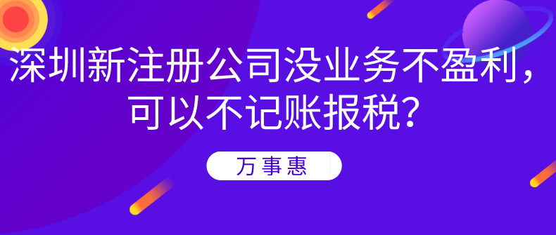 深圳新注冊(cè)公司沒業(yè)務(wù)不盈利，可以不記賬報(bào)稅？-萬事惠財(cái)務(wù)