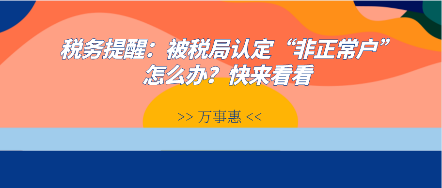 稅務(wù)提醒：被稅局認(rèn)定“非正常戶”怎么辦？快來看看