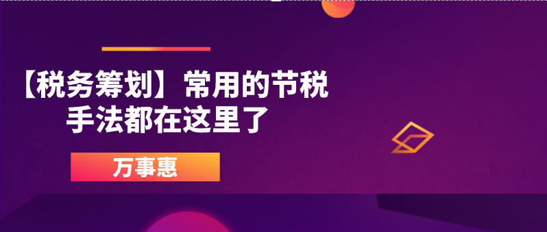 【稅務(wù)籌劃】常用的節(jié)稅手法都在這里了-萬事惠財(cái)務(wù)