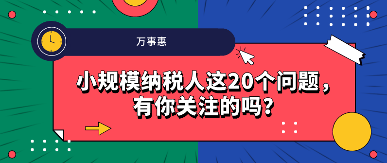 小規(guī)模納稅人這20個(gè)問題，有你關(guān)注的嗎？-萬事惠財(cái)務(wù)